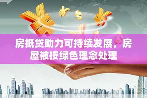 池州房抵贷助力可持续发展，房屋被按绿色理念处理