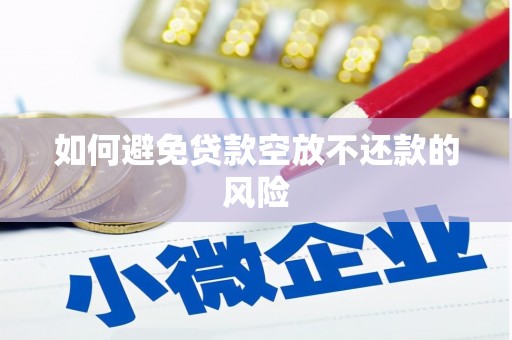 宜昌如何避免贷款空放不还款的风险